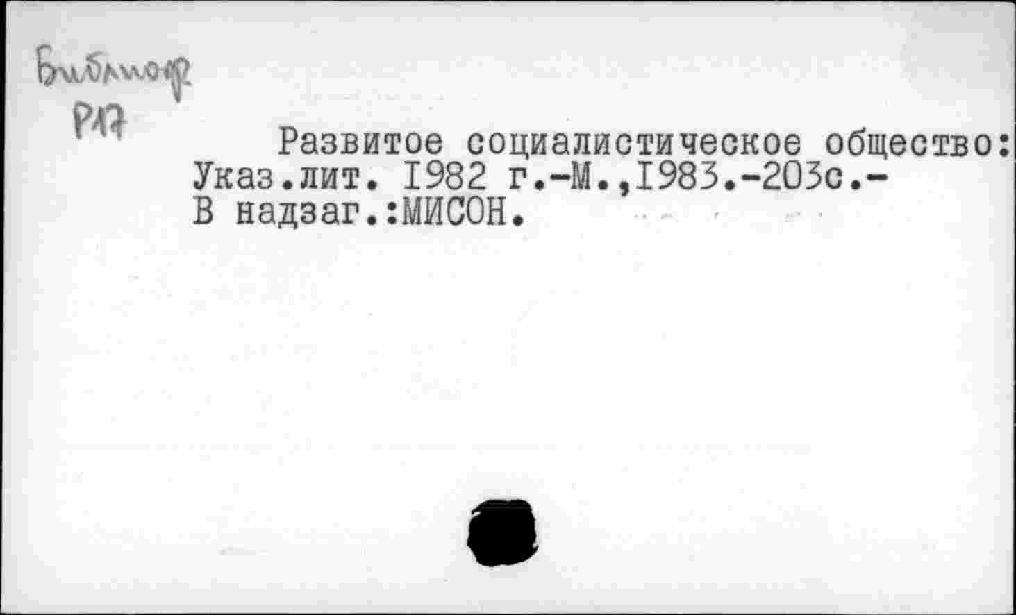 ﻿Р47
Развитое социалистическое общество: Указ.лит. 1982 г.-М.,1983.-203с.-В надзаг.:МИСОН.